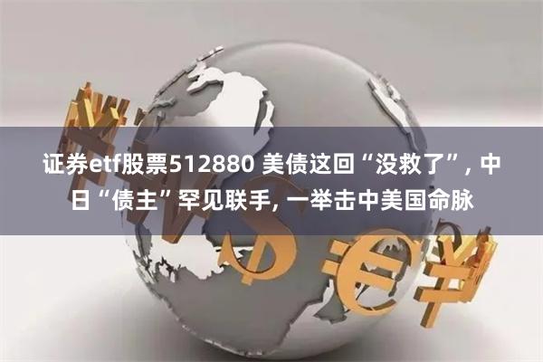 证券etf股票512880 美债这回“没救了”, 中日“债主”罕见联手, 一举击中美国命脉