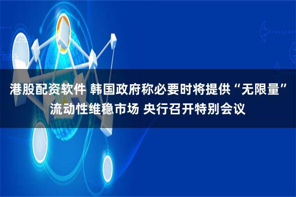 港股配资软件 韩国政府称必要时将提供“无限量”流动性维稳市场 央行召开特别会议