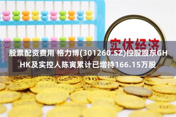 股票配资费用 格力博(301260.SZ)控股股东GHHK及实控人陈寅累计已增持166.15万股
