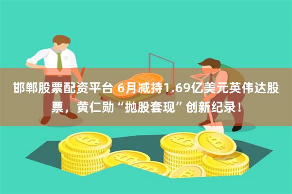 邯郸股票配资平台 6月减持1.69亿美元英伟达股票，黄仁勋“抛股套现”创新纪录！