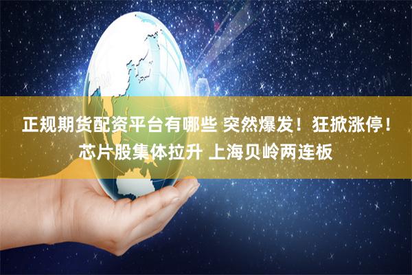 正规期货配资平台有哪些 突然爆发！狂掀涨停！芯片股集体拉升 上海贝岭两连板