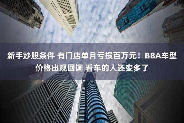 新手炒股条件 有门店单月亏损百万元！BBA车型价格出现回调 看车的人还变多了
