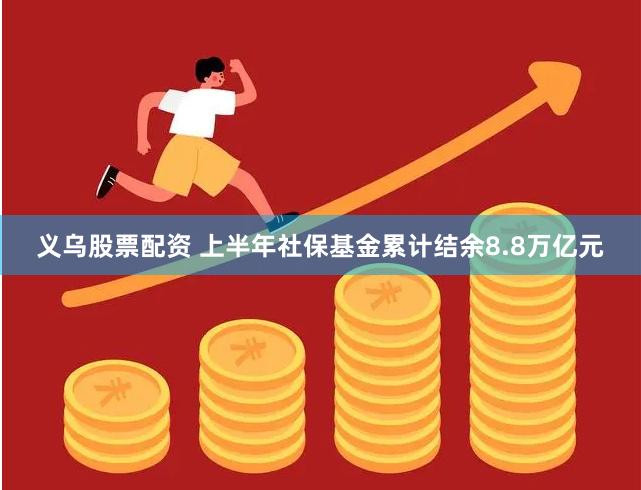 义乌股票配资 上半年社保基金累计结余8.8万亿元