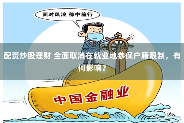 配资炒股理财 全面取消在就业地参保户籍限制，有何影响？