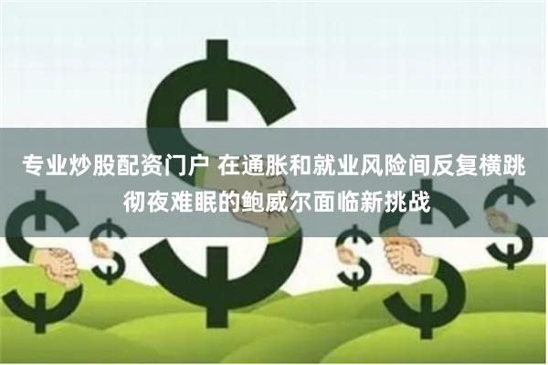 专业炒股配资门户 在通胀和就业风险间反复横跳 彻夜难眠的鲍威尔面临新挑战