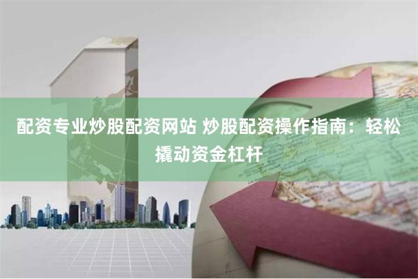配资专业炒股配资网站 炒股配资操作指南：轻松撬动资金杠杆