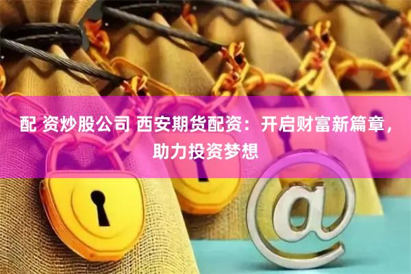 配 资炒股公司 西安期货配资：开启财富新篇章，助力投资梦想