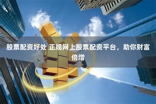 股票配资好处 正规网上股票配资平台，助你财富倍增