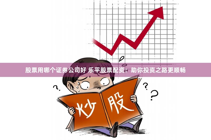 股票用哪个证券公司好 乐平股票配资：助你投资之路更顺畅