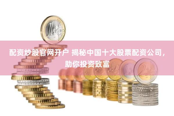 配资炒股官网开户 揭秘中国十大股票配资公司，助你投资致富
