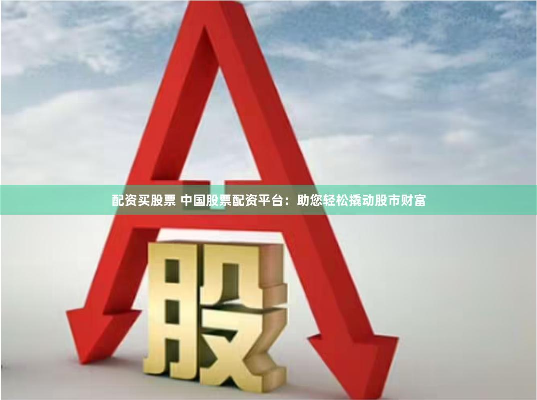 配资买股票 中国股票配资平台：助您轻松撬动股市财富