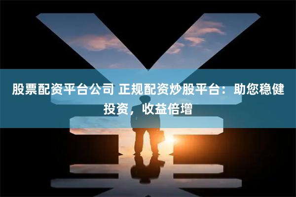 股票配资平台公司 正规配资炒股平台：助您稳健投资，收益倍增