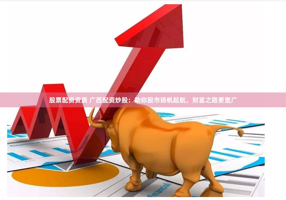 股票配资资质 广西配资炒股：助你股市扬帆起航，财富之路更宽广