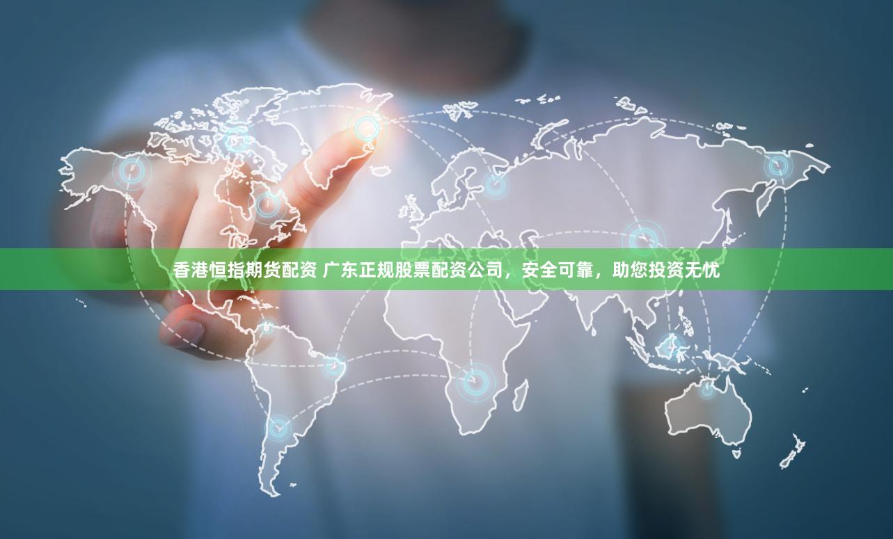 香港恒指期货配资 广东正规股票配资公司，安全可靠，助您投资无忧