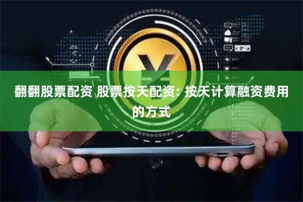 翻翻股票配资 股票按天配资: 按天计算融资费用的方式