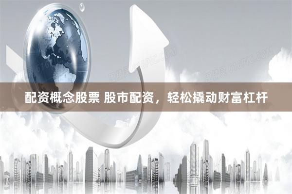 配资概念股票 股市配资，轻松撬动财富杠杆