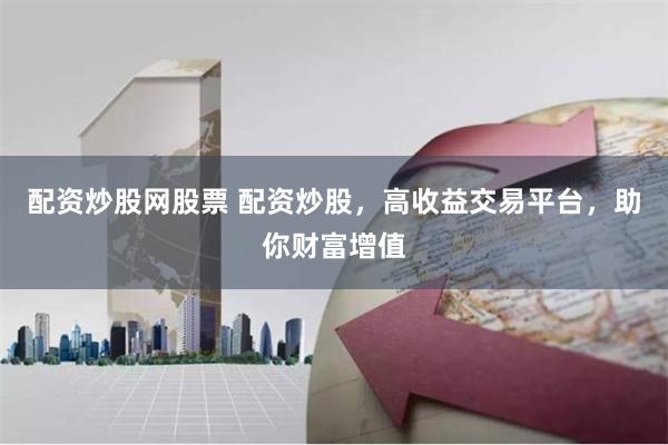 配资炒股网股票 配资炒股，高收益交易平台，助你财富增值