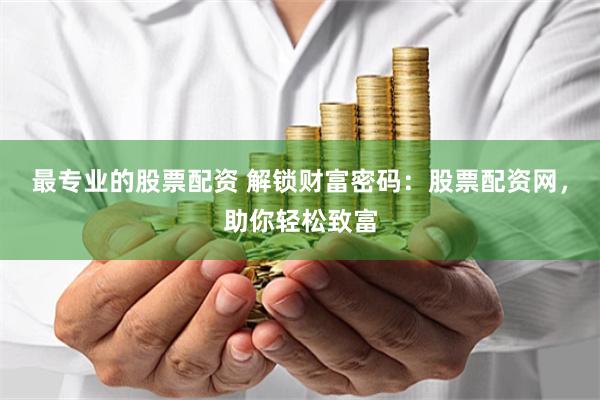最专业的股票配资 解锁财富密码：股票配资网，助你轻松致富