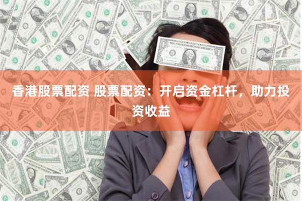 香港股票配资 股票配资：开启资金杠杆，助力投资收益