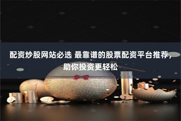 配资炒股网站必选 最靠谱的股票配资平台推荐，助你投资更轻松