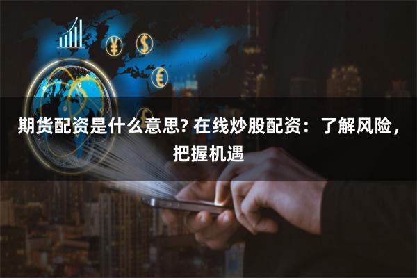 期货配资是什么意思? 在线炒股配资：了解风险，把握机遇