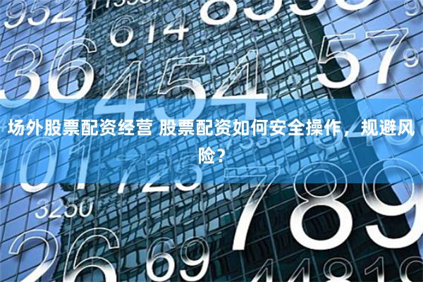 场外股票配资经营 股票配资如何安全操作，规避风险？