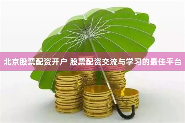 北京股票配资开户 股票配资交流与学习的最佳平台