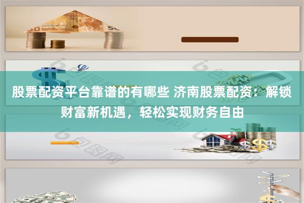 股票配资平台靠谱的有哪些 济南股票配资：解锁财富新机遇，轻松实现财务自由