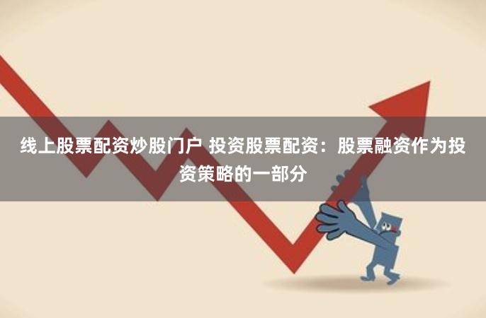 线上股票配资炒股门户 投资股票配资：股票融资作为投资策略的一部分
