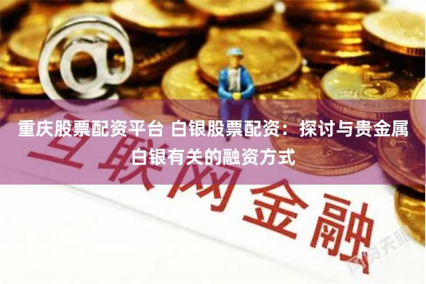 重庆股票配资平台 白银股票配资：探讨与贵金属白银有关的融资方式