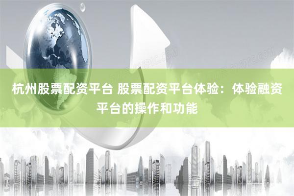 杭州股票配资平台 股票配资平台体验：体验融资平台的操作和功能
