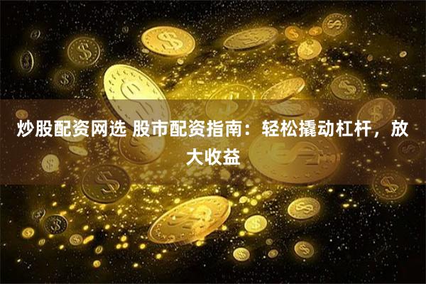 炒股配资网选 股市配资指南：轻松撬动杠杆，放大收益