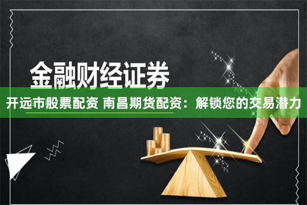 开远市股票配资 南昌期货配资：解锁您的交易潜力