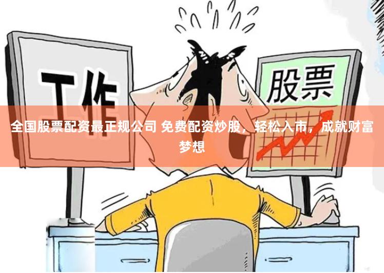 全国股票配资最正规公司 免费配资炒股，轻松入市，成就财富梦想