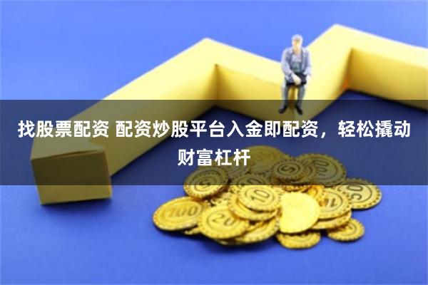 找股票配资 配资炒股平台入金即配资，轻松撬动财富杠杆
