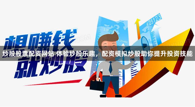 炒股股票配资网站 体验炒股乐趣，配资模拟炒股助你提升投资技能