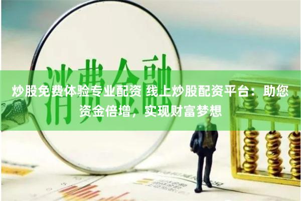 炒股免费体验专业配资 线上炒股配资平台：助您资金倍增，实现财富梦想