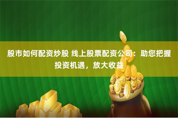 股市如何配资炒股 线上股票配资公司：助您把握投资机遇，放大收益