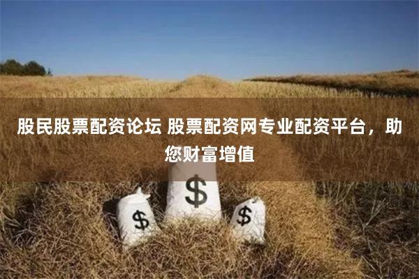股民股票配资论坛 股票配资网专业配资平台，助您财富增值