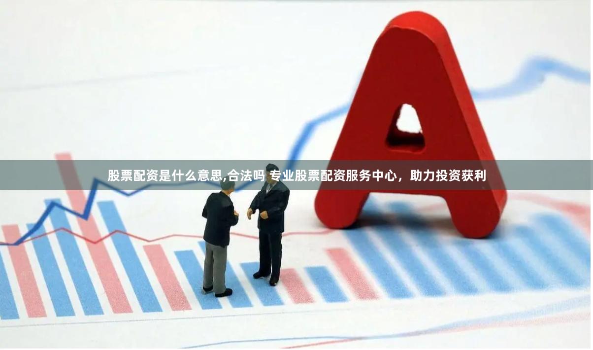 股票配资是什么意思,合法吗 专业股票配资服务中心，助力投资获利