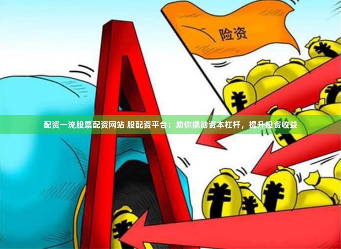 配资一流股票配资网站 股配资平台：助你撬动资本杠杆，提升投资收益