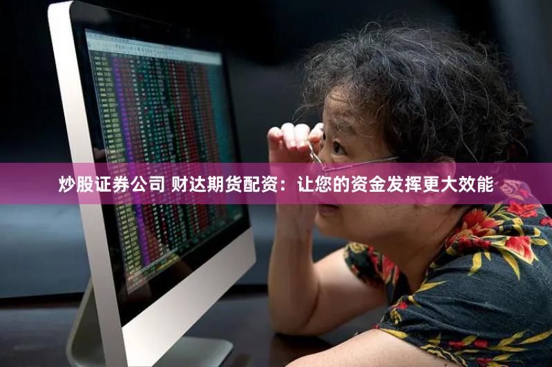 炒股证券公司 财达期货配资：让您的资金发挥更大效能