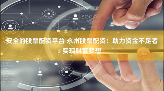 安全的股票配资平台 永州股票配资：助力资金不足者实现财富梦想