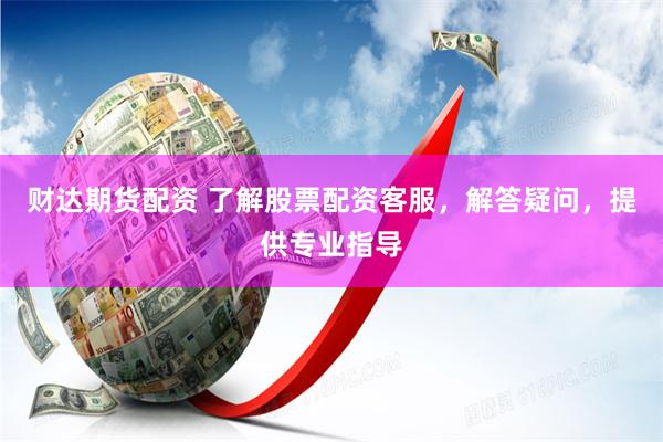 财达期货配资 了解股票配资客服，解答疑问，提供专业指导