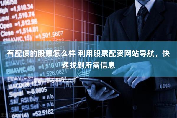 有配债的股票怎么样 利用股票配资网站导航，快速找到所需信息