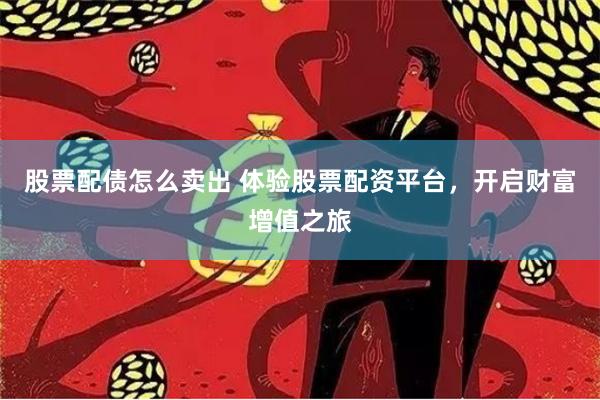 股票配债怎么卖出 体验股票配资平台，开启财富增值之旅