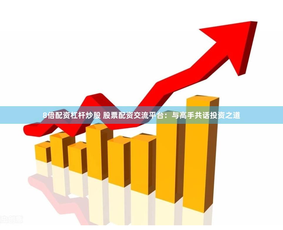 8倍配资杠杆炒股 股票配资交流平台：与高手共话投资之道