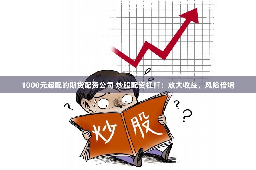 1000元起配的期货配资公司 炒股配资杠杆：放大收益，风险倍增