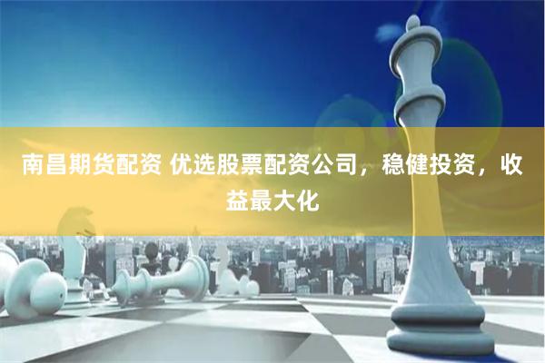 南昌期货配资 优选股票配资公司，稳健投资，收益最大化