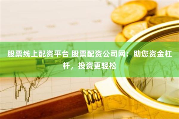 股票线上配资平台 股票配资公司网：助您资金杠杆，投资更轻松